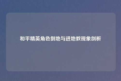 和平精英角色倒地与进地教现象剖析