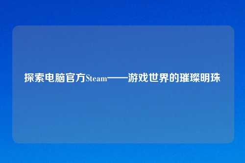 探索电脑官方Steam——游戏世界的璀璨明珠