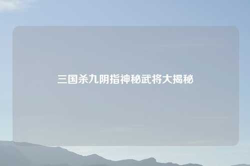 三国杀九阴指神秘武将大揭秘