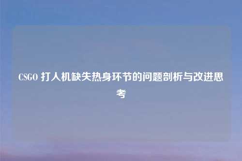 CSGO 打人机缺失热身环节的问题剖析与改进思考