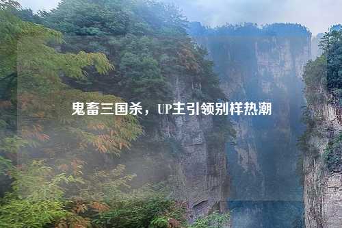 鬼畜三国杀，UP主引领别样热潮