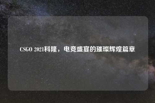 CSGO 2021科隆，电竞盛宴的璀璨辉煌篇章