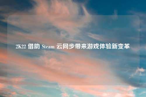 2K22 借助 Steam 云同步带来游戏体验新变革