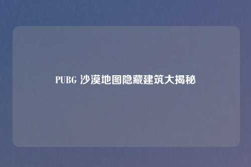 PUBG 沙漠地图隐藏建筑大揭秘