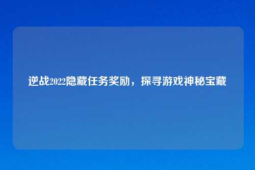 逆战2022隐藏任务奖励，探寻游戏神秘宝藏