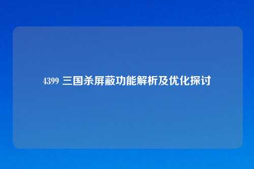4399 三国杀屏蔽功能解析及优化探讨