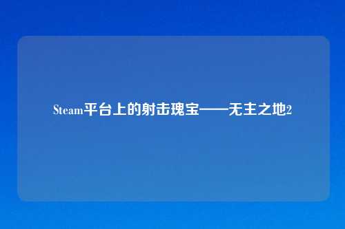 Steam平台上的射击瑰宝——无主之地2