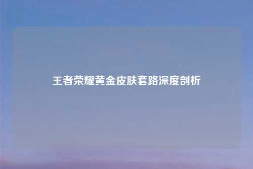 王者荣耀黄金皮肤套路深度剖析