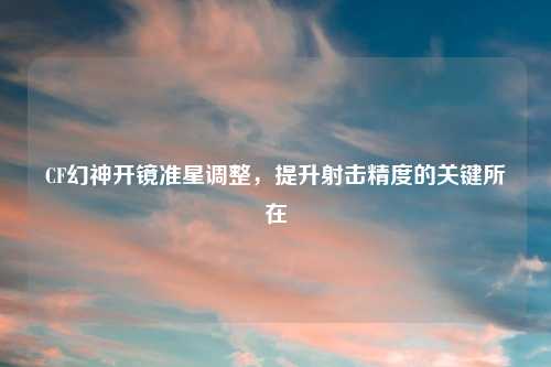 CF幻神开镜准星调整，提升射击精度的关键所在