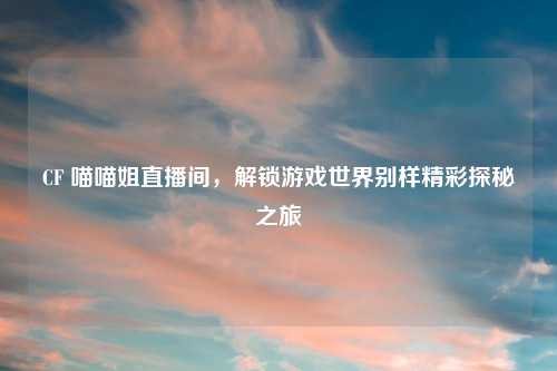 CF 喵喵姐直播间，解锁游戏世界别样精彩探秘之旅