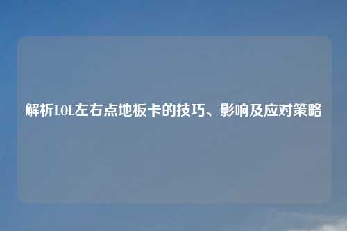 解析LOL左右点地板卡的技巧、影响及应对策略