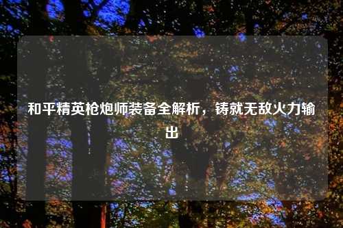 和平精英枪炮师装备全解析，铸就无敌火力输出