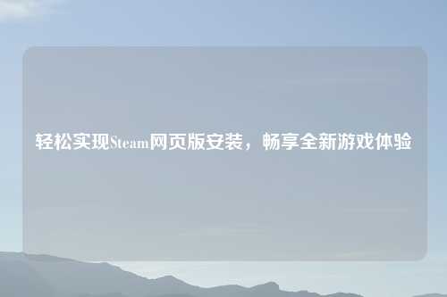 轻松实现Steam网页版安装，畅享全新游戏体验