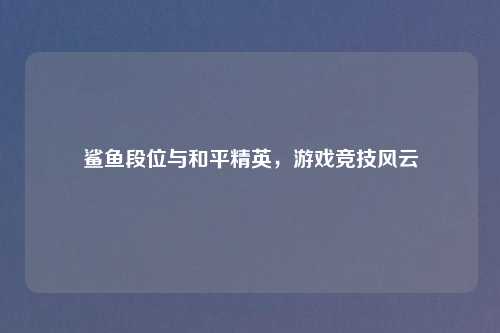 鲨鱼段位与和平精英，游戏竞技风云