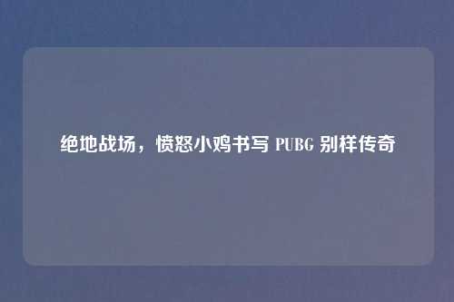 绝地战场，愤怒小鸡书写 PUBG 别样传奇