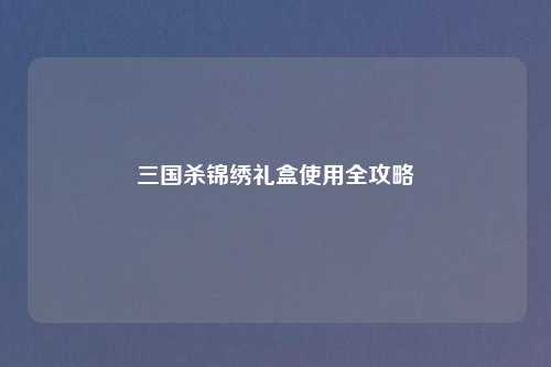 三国杀锦绣礼盒使用全攻略