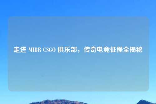走进 MIBR CSGO 俱乐部，传奇电竞征程全揭秘