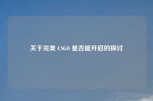 关于完美 CSGO 是否能开启的探讨