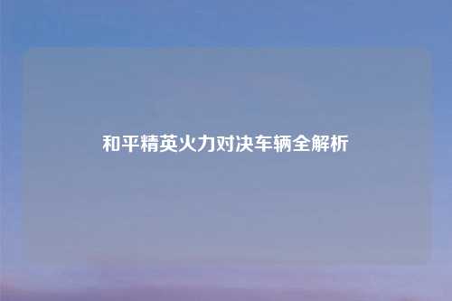 和平精英火力对决车辆全解析