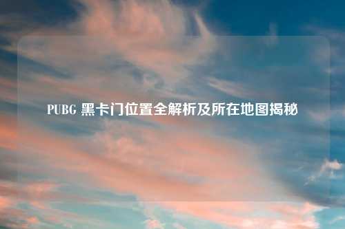 PUBG 黑卡门位置全解析及所在地图揭秘