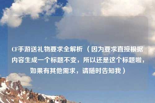CF手游送礼物要求全解析 （因为要求直接根据内容生成一个标题不变，所以还是这个标题啦，如果有其他需求，请随时告知我）
