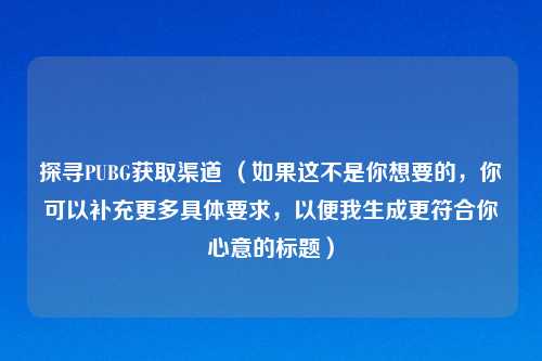 探寻PUBG获取渠道 （如果这不是你想要的，你可以补充更多具体要求，以便我生成更符合你心意的标题）