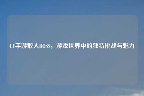 CF手游散人BOSS，游戏世界中的独特挑战与魅力