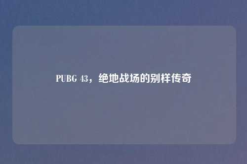 PUBG 43，绝地战场的别样传奇
