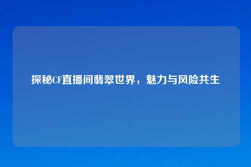 探秘CF直播间翡翠世界,魅力与风险共生