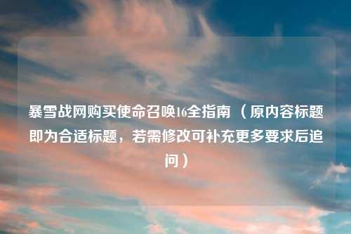 暴雪战     买使命召唤16全指南 （原内容标题即为合适标题，若需修改可补充更多要求后追问）
