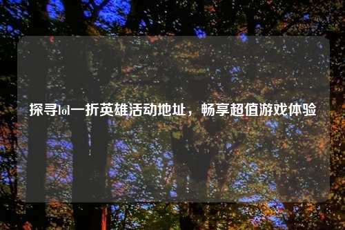 探寻lol一折英雄活动地址，畅享超值游戏体验