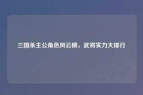 三国杀主公角色风云榜，武将实力大排行