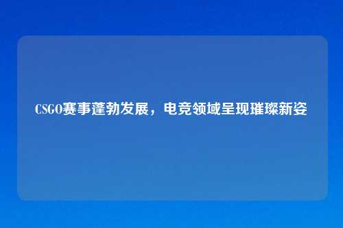 CSGO赛事蓬勃发展,电竞领域呈现璀璨新姿