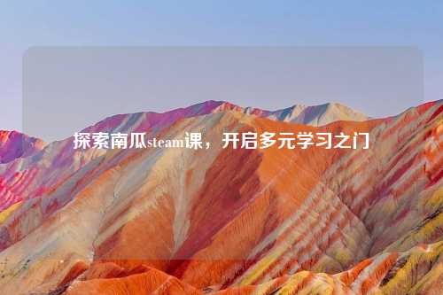 探索南瓜steam课，开启多元学习之门