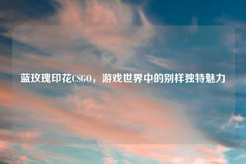 蓝玫瑰印花CSGO，游戏世界中的别样独特魅力