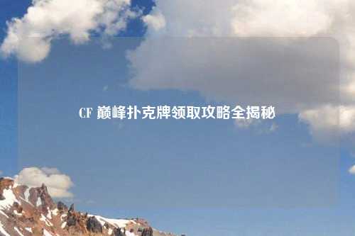CF 巅峰扑克牌领取攻略全揭秘