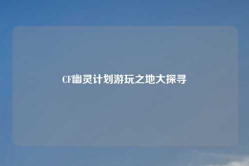 CF幽灵计划游玩之地大探寻