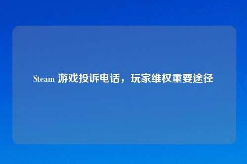 Steam 游戏投诉     ，玩家     重要途径