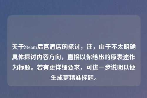 关于Steam后宫酒店的探讨,注,由于不太明确具体探讨内容方向,直接以你给出的原表述作为标题。若有更详细要求,可进一步说明以便生成更精准标题。