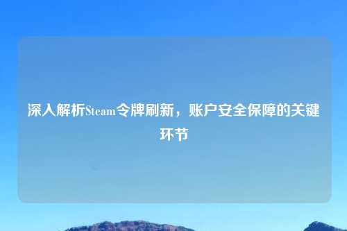 深入解析Steam令牌刷新，账户安全保障的关键环节