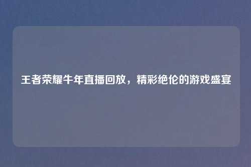 王者荣耀牛年直播回放，精彩绝伦的游戏盛宴