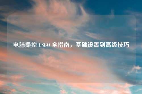 电脑操控 CSGO 全指南,基础设置到高级技巧