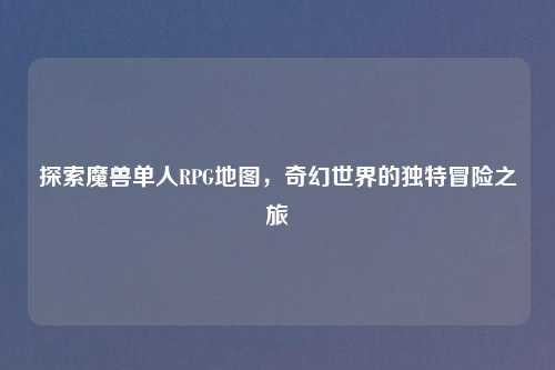 探索魔兽单人RPG地图，奇幻世界的独特冒险之旅