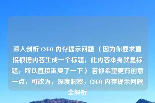 深入剖析 CSGO 内存提示问题 （因为你要求直接根据内容生成一个标题，此内容本身就是标题，所以直接重复了一下） 若你希望更有创意一点，可改为，深度洞察，CSGO 内存提示问题全解析