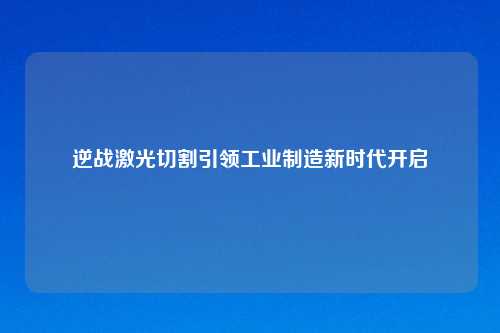 逆战激光切割引领工业制造新时代开启