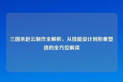 三国杀赵云     全解析，从技能设计到形象塑造的全方位解读