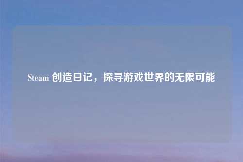 Steam 创造日记，探寻游戏世界的无限可能