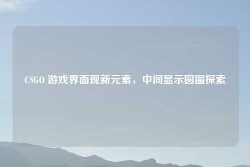 CSGO 游戏界面现新元素，中间显示圆圈探索