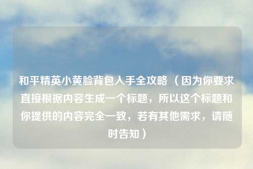 和平精英小黄脸背包入手全攻略 （因为你要求直接根据内容生成一个标题，所以这个标题和你提供的内容完全一致，若有其他需求，请随时告知）