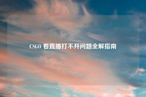 CSGO 看直播打不开问题全解指南